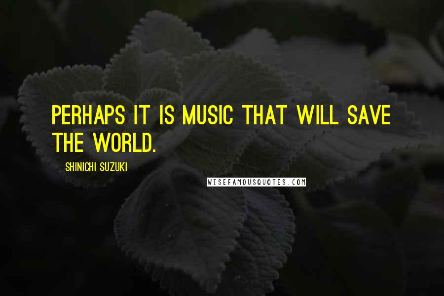 Shinichi Suzuki Quotes: Perhaps it is music that will save the world.