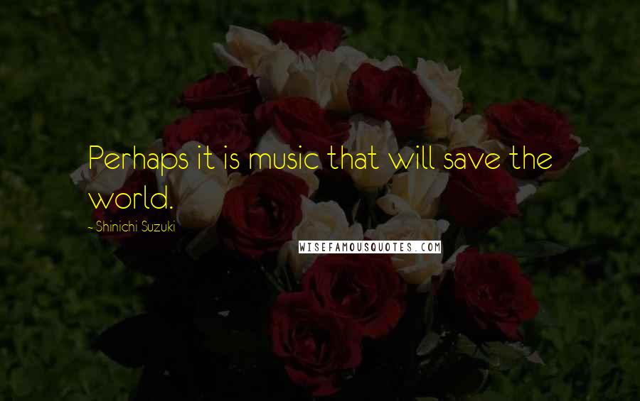 Shinichi Suzuki Quotes: Perhaps it is music that will save the world.