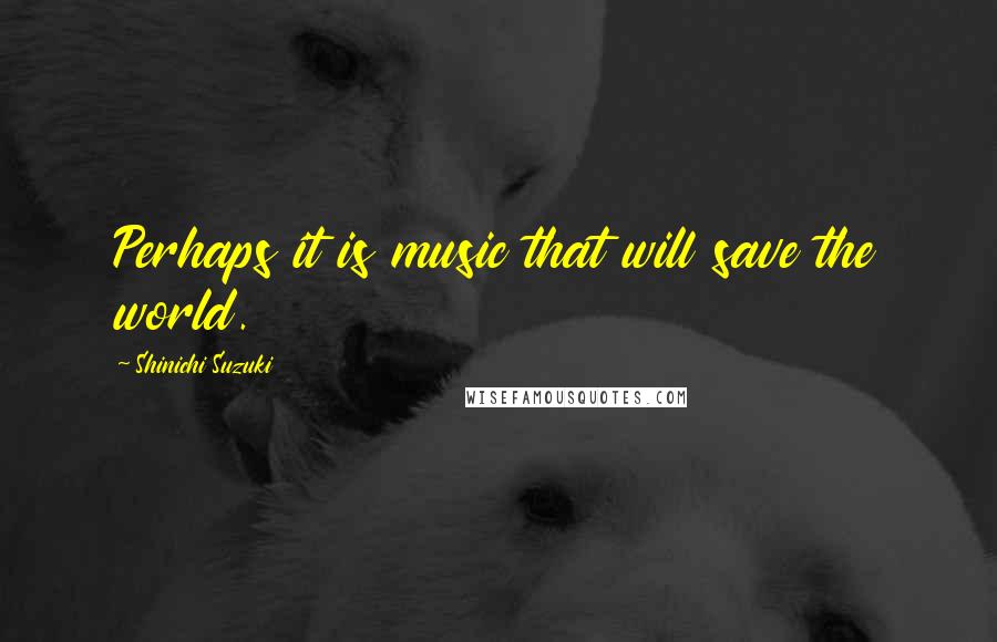 Shinichi Suzuki Quotes: Perhaps it is music that will save the world.