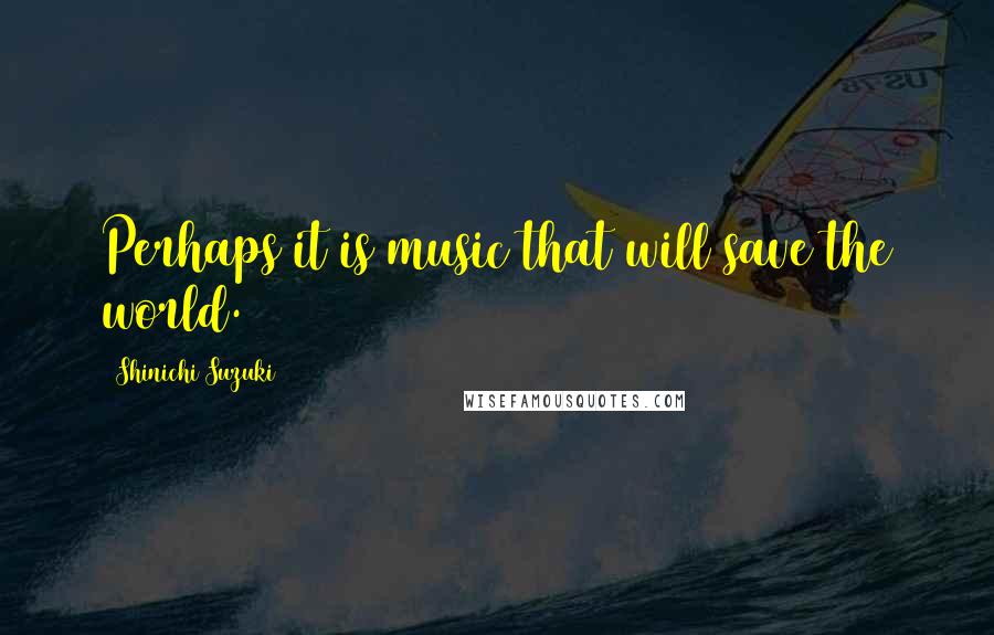 Shinichi Suzuki Quotes: Perhaps it is music that will save the world.