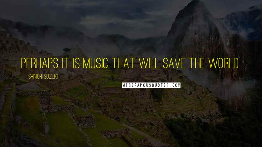 Shinichi Suzuki Quotes: Perhaps it is music that will save the world.