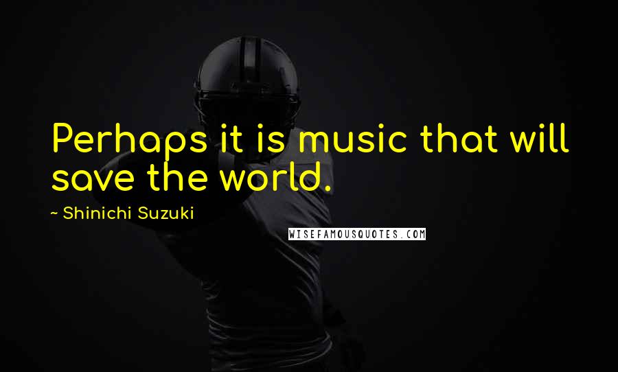 Shinichi Suzuki Quotes: Perhaps it is music that will save the world.