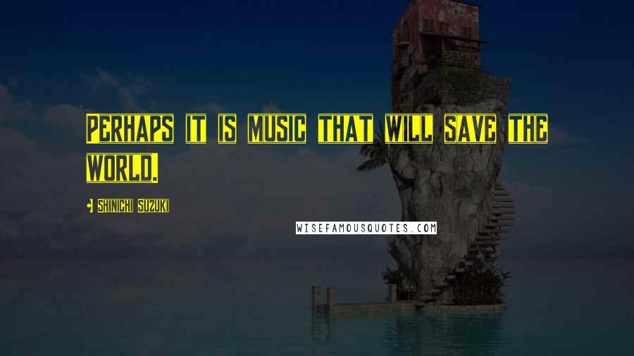 Shinichi Suzuki Quotes: Perhaps it is music that will save the world.