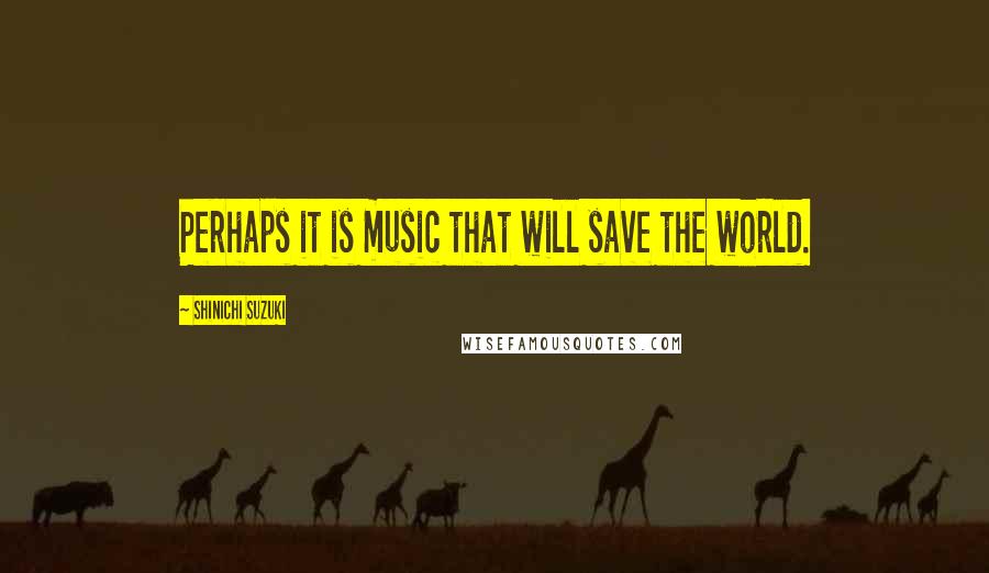 Shinichi Suzuki Quotes: Perhaps it is music that will save the world.