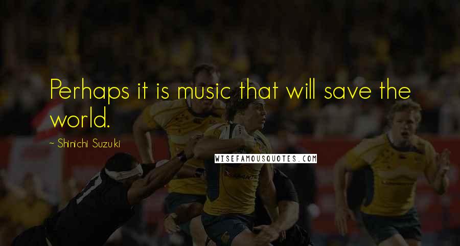 Shinichi Suzuki Quotes: Perhaps it is music that will save the world.