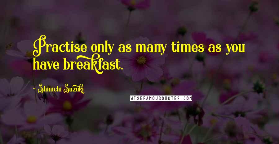 Shinichi Suzuki Quotes: Practise only as many times as you have breakfast.