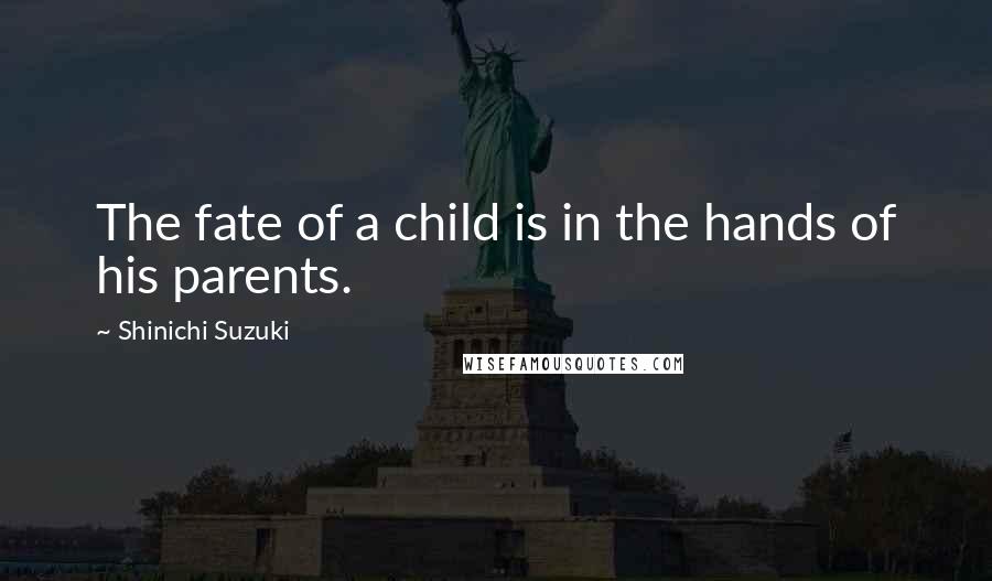 Shinichi Suzuki Quotes: The fate of a child is in the hands of his parents.
