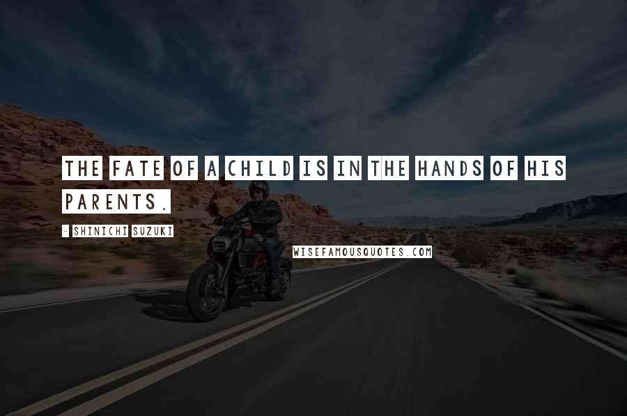 Shinichi Suzuki Quotes: The fate of a child is in the hands of his parents.