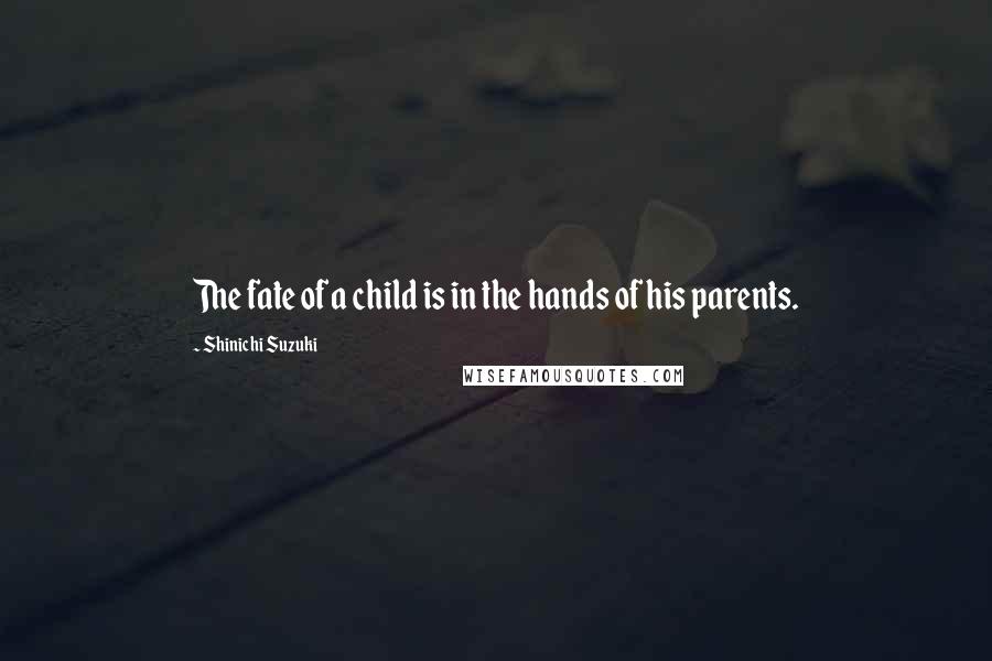 Shinichi Suzuki Quotes: The fate of a child is in the hands of his parents.