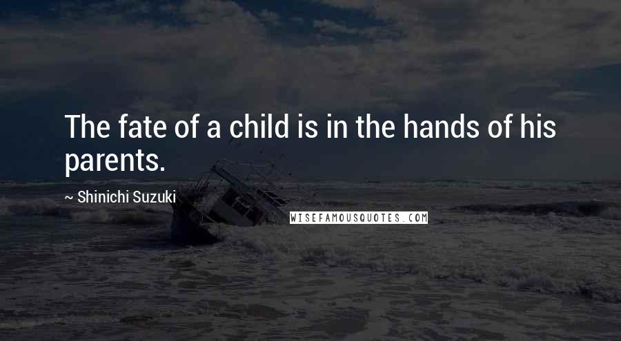 Shinichi Suzuki Quotes: The fate of a child is in the hands of his parents.