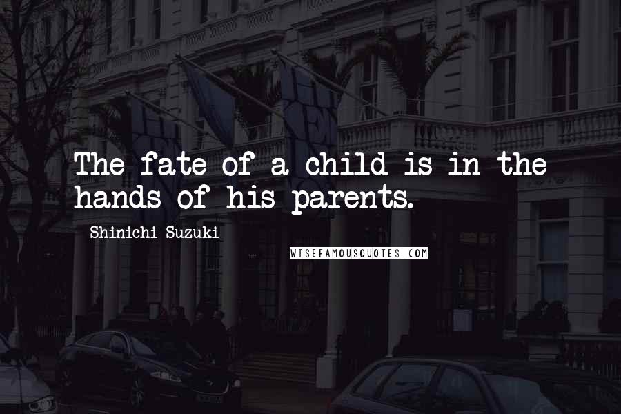 Shinichi Suzuki Quotes: The fate of a child is in the hands of his parents.