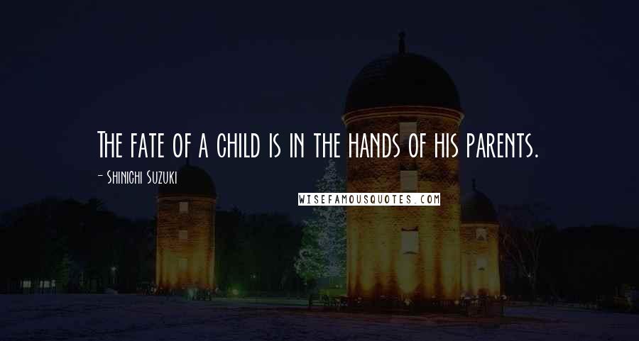 Shinichi Suzuki Quotes: The fate of a child is in the hands of his parents.