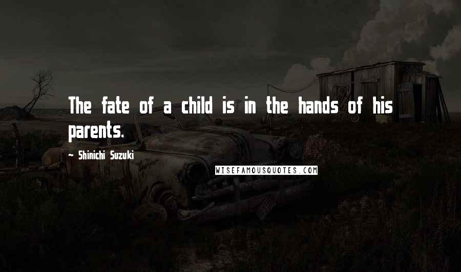 Shinichi Suzuki Quotes: The fate of a child is in the hands of his parents.