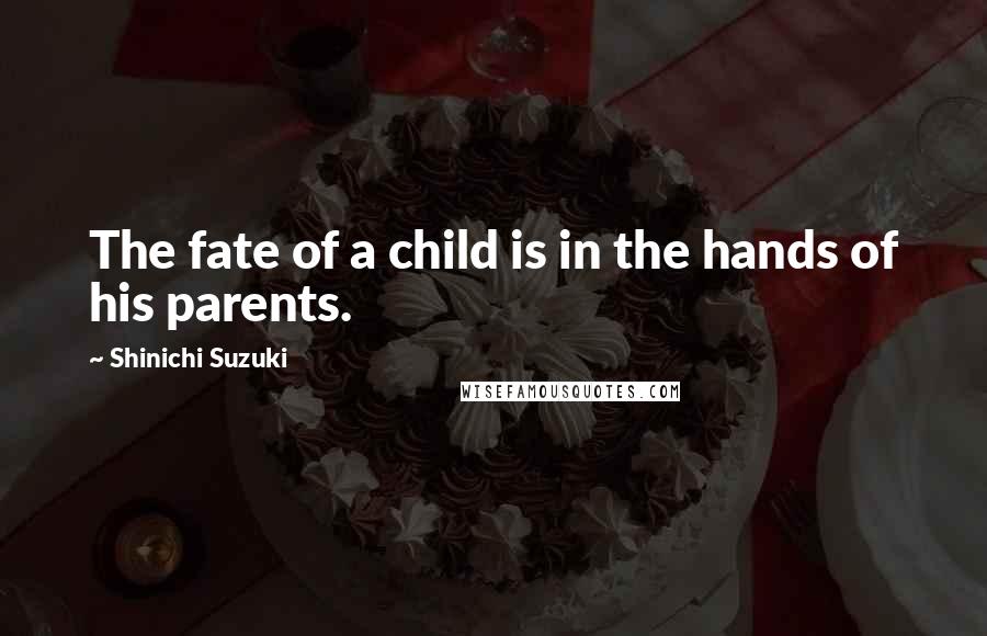 Shinichi Suzuki Quotes: The fate of a child is in the hands of his parents.