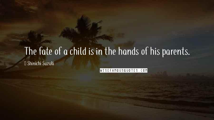 Shinichi Suzuki Quotes: The fate of a child is in the hands of his parents.