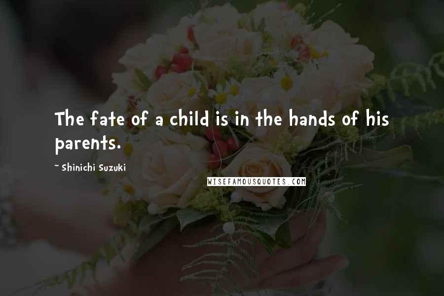 Shinichi Suzuki Quotes: The fate of a child is in the hands of his parents.