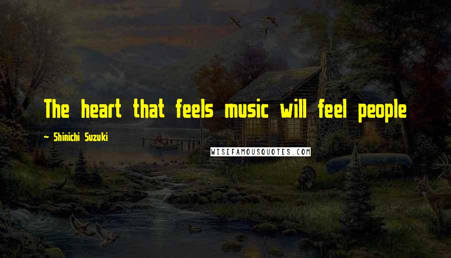 Shinichi Suzuki Quotes: The heart that feels music will feel people