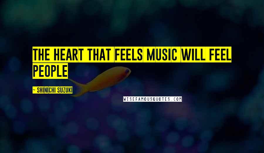 Shinichi Suzuki Quotes: The heart that feels music will feel people