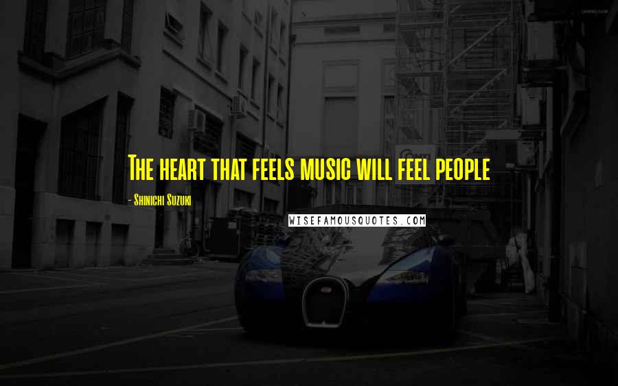 Shinichi Suzuki Quotes: The heart that feels music will feel people