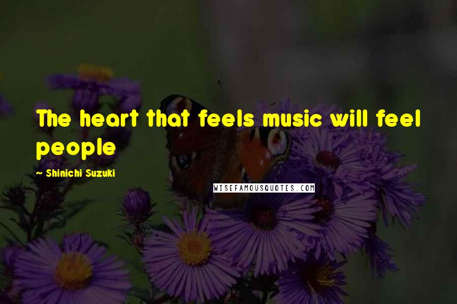 Shinichi Suzuki Quotes: The heart that feels music will feel people