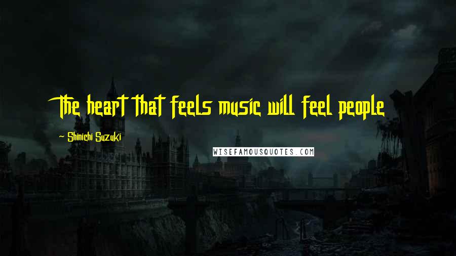 Shinichi Suzuki Quotes: The heart that feels music will feel people
