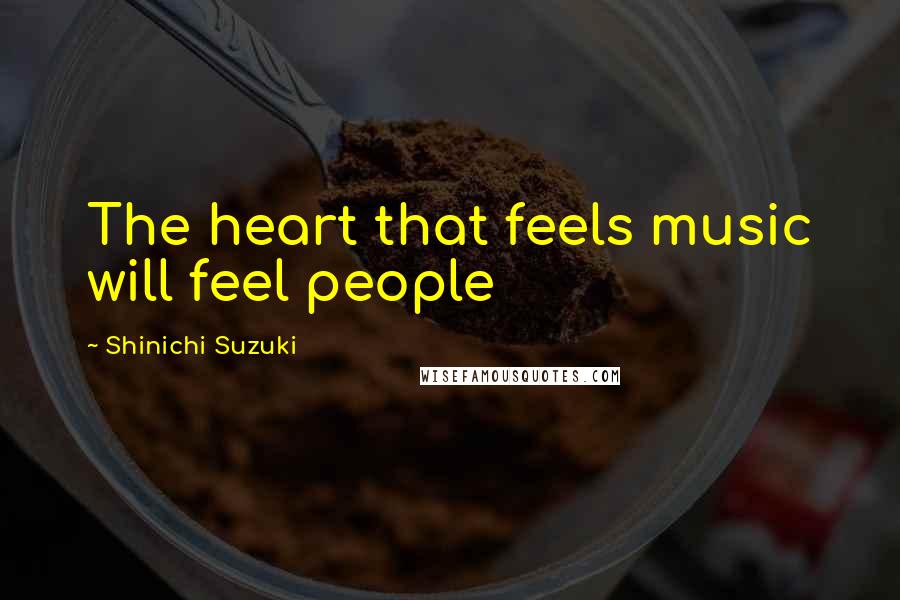 Shinichi Suzuki Quotes: The heart that feels music will feel people