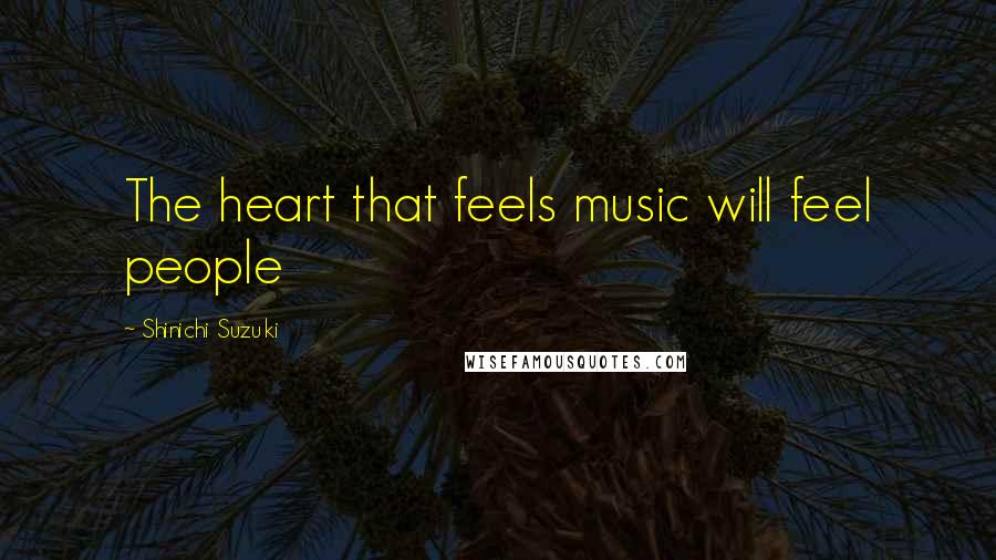 Shinichi Suzuki Quotes: The heart that feels music will feel people