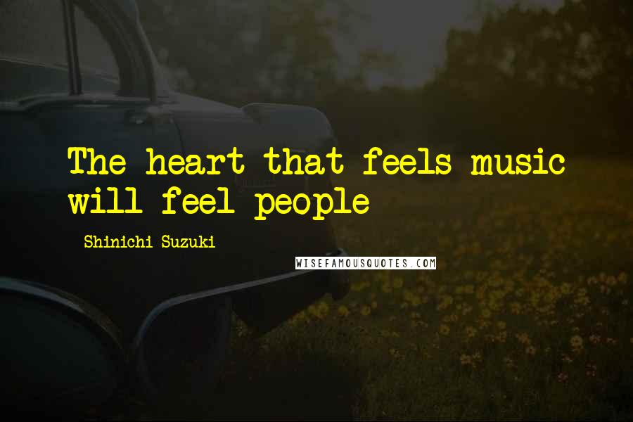 Shinichi Suzuki Quotes: The heart that feels music will feel people
