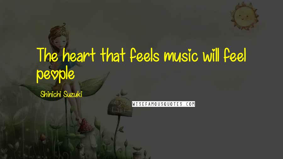 Shinichi Suzuki Quotes: The heart that feels music will feel people