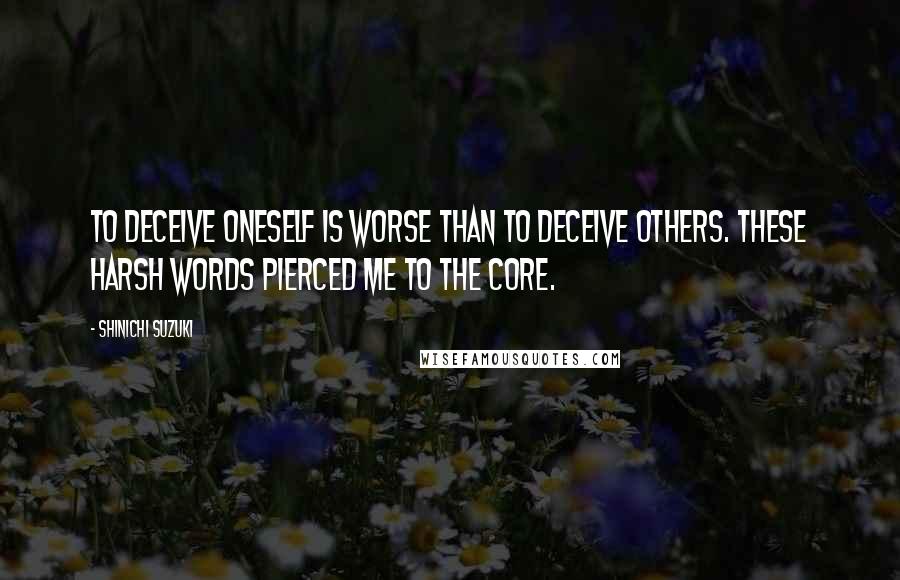 Shinichi Suzuki Quotes: To deceive oneself is worse than to deceive others. These harsh words pierced me to the core.
