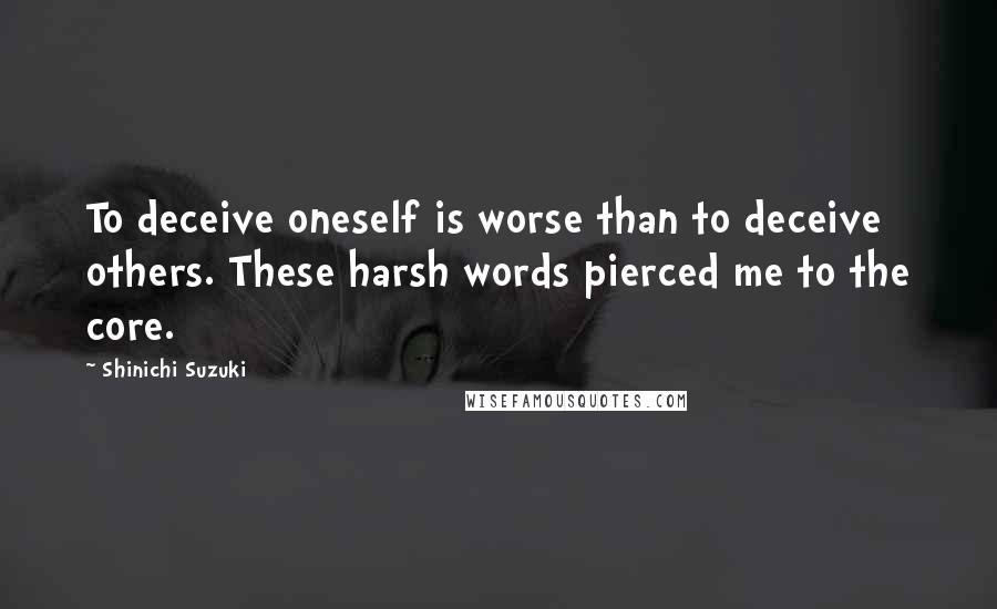 Shinichi Suzuki Quotes: To deceive oneself is worse than to deceive others. These harsh words pierced me to the core.