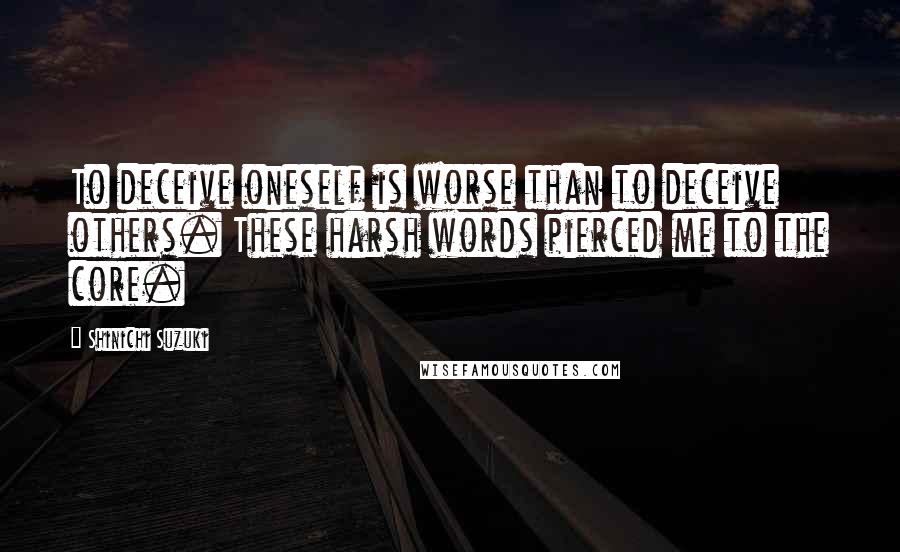 Shinichi Suzuki Quotes: To deceive oneself is worse than to deceive others. These harsh words pierced me to the core.