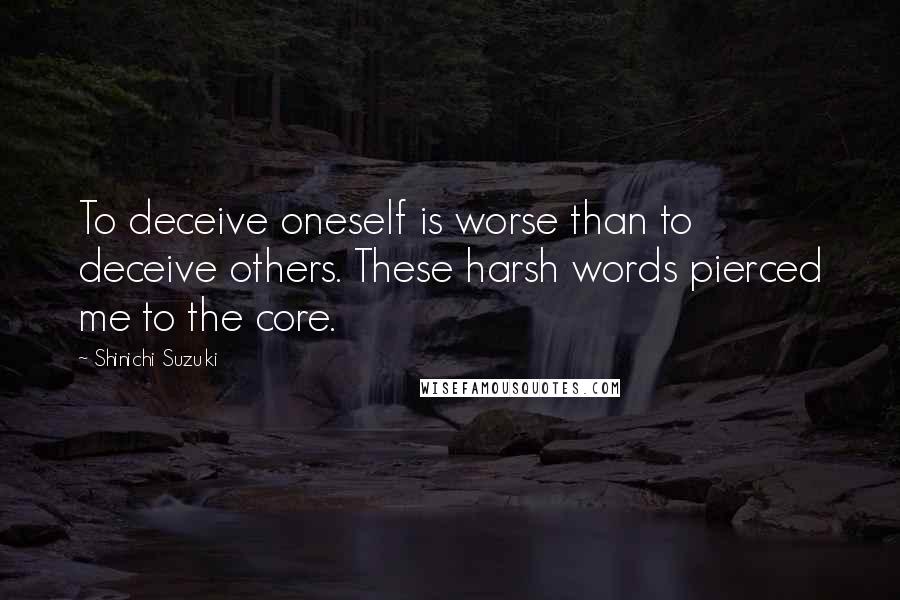 Shinichi Suzuki Quotes: To deceive oneself is worse than to deceive others. These harsh words pierced me to the core.