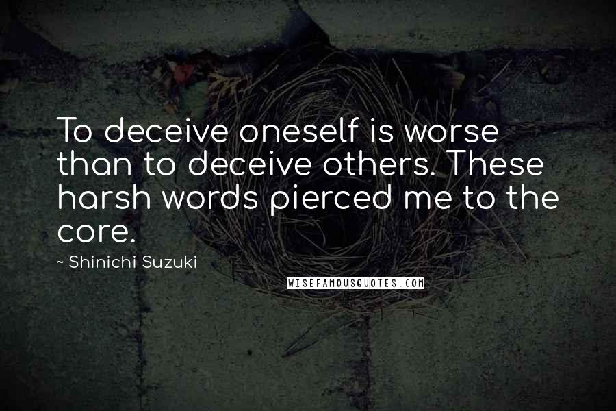 Shinichi Suzuki Quotes: To deceive oneself is worse than to deceive others. These harsh words pierced me to the core.