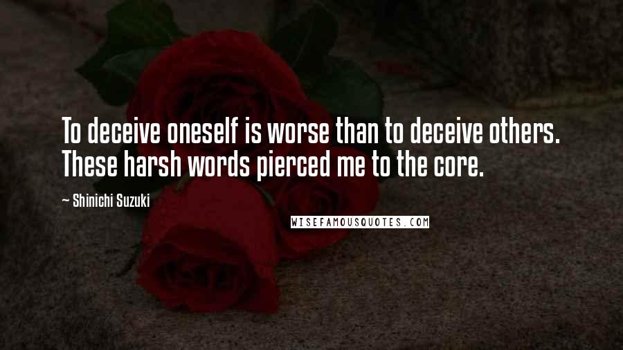 Shinichi Suzuki Quotes: To deceive oneself is worse than to deceive others. These harsh words pierced me to the core.