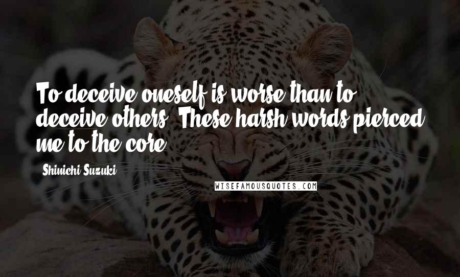 Shinichi Suzuki Quotes: To deceive oneself is worse than to deceive others. These harsh words pierced me to the core.