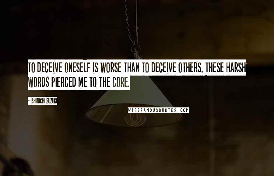 Shinichi Suzuki Quotes: To deceive oneself is worse than to deceive others. These harsh words pierced me to the core.