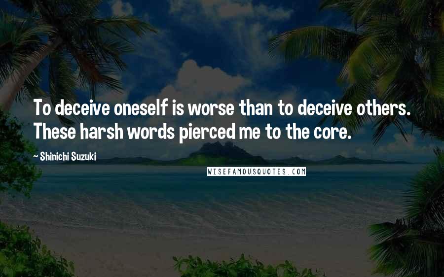 Shinichi Suzuki Quotes: To deceive oneself is worse than to deceive others. These harsh words pierced me to the core.