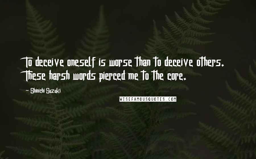 Shinichi Suzuki Quotes: To deceive oneself is worse than to deceive others. These harsh words pierced me to the core.