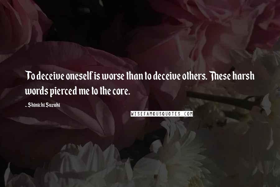 Shinichi Suzuki Quotes: To deceive oneself is worse than to deceive others. These harsh words pierced me to the core.