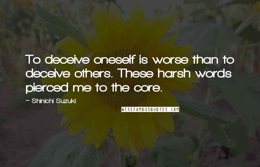 Shinichi Suzuki Quotes: To deceive oneself is worse than to deceive others. These harsh words pierced me to the core.