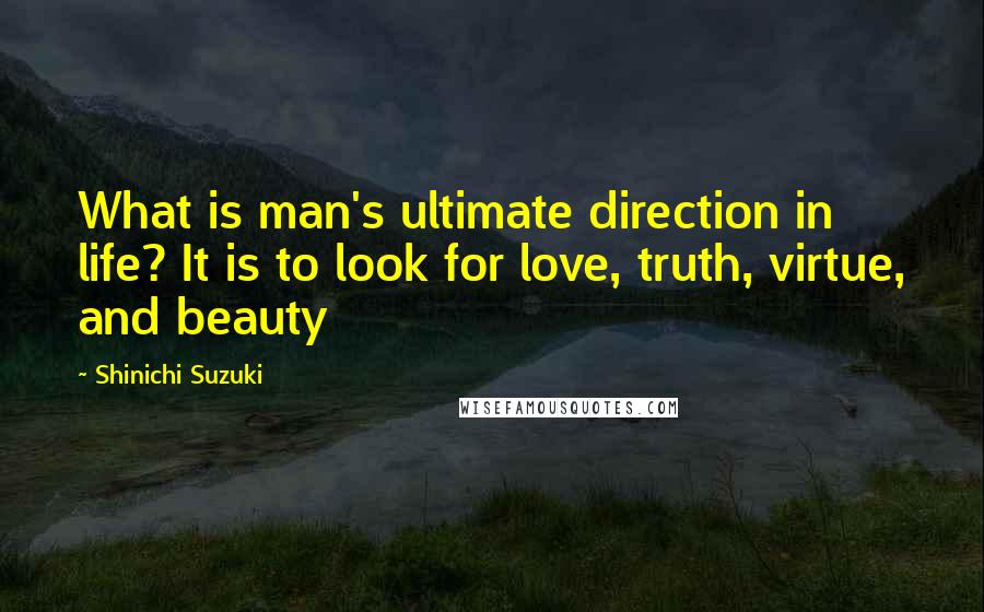 Shinichi Suzuki Quotes: What is man's ultimate direction in life? It is to look for love, truth, virtue, and beauty