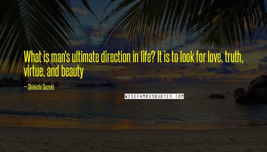 Shinichi Suzuki Quotes: What is man's ultimate direction in life? It is to look for love, truth, virtue, and beauty