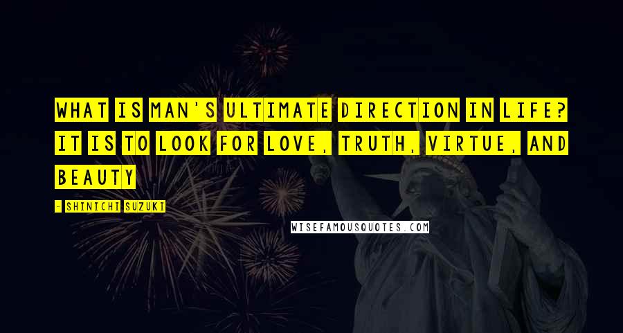 Shinichi Suzuki Quotes: What is man's ultimate direction in life? It is to look for love, truth, virtue, and beauty