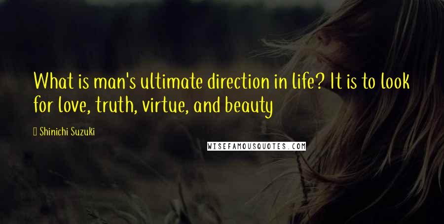 Shinichi Suzuki Quotes: What is man's ultimate direction in life? It is to look for love, truth, virtue, and beauty