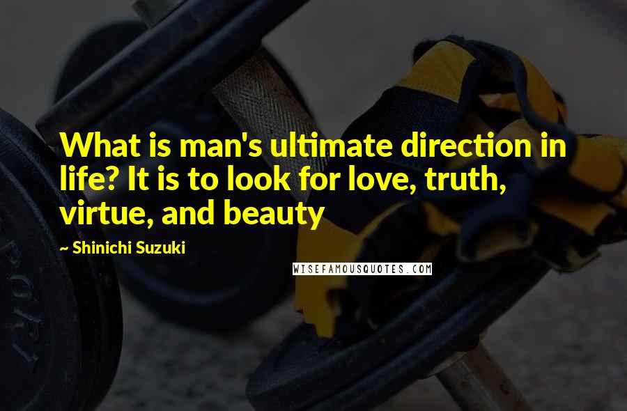 Shinichi Suzuki Quotes: What is man's ultimate direction in life? It is to look for love, truth, virtue, and beauty