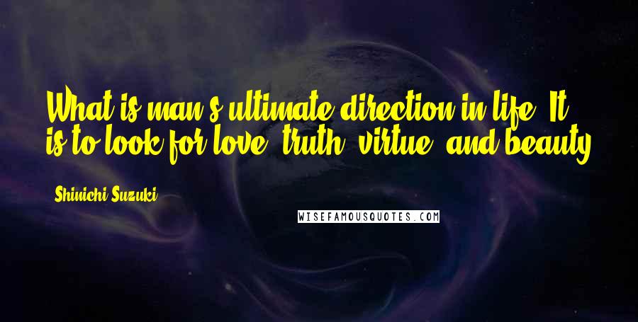 Shinichi Suzuki Quotes: What is man's ultimate direction in life? It is to look for love, truth, virtue, and beauty