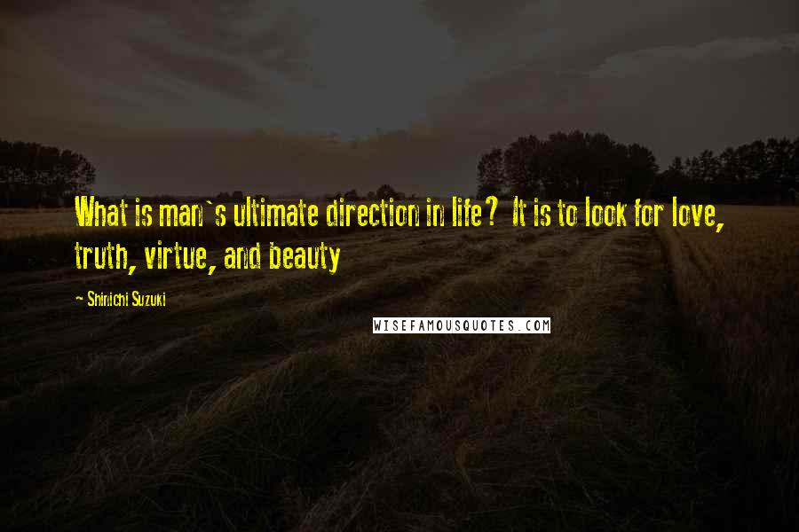 Shinichi Suzuki Quotes: What is man's ultimate direction in life? It is to look for love, truth, virtue, and beauty