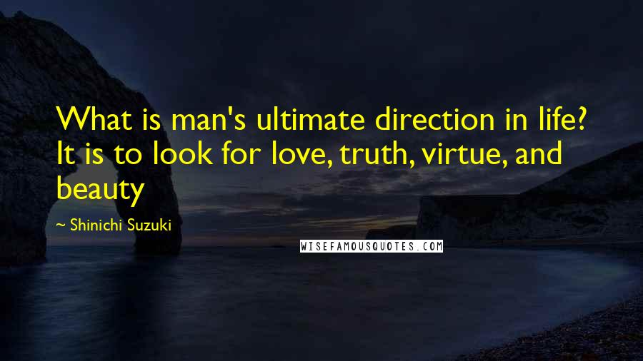 Shinichi Suzuki Quotes: What is man's ultimate direction in life? It is to look for love, truth, virtue, and beauty