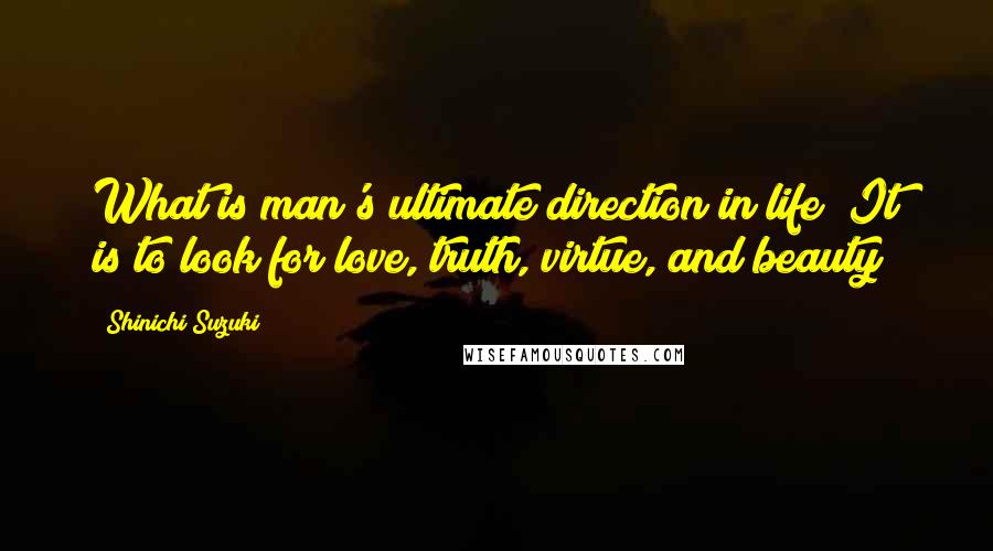 Shinichi Suzuki Quotes: What is man's ultimate direction in life? It is to look for love, truth, virtue, and beauty